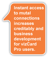 Instant access to common connections increase creditably and business development for vizCard Pro users.