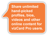 Share unlimited hand-picked profiles, videos and other online content reputation for vizCard Pro users.